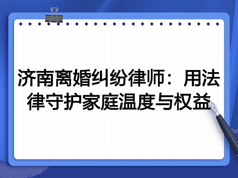 济南离婚纠纷律师:用法律守护家庭温度与权益