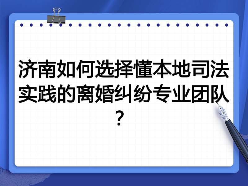 济南如何选择懂本地司法实践的离婚纠纷专业团队？