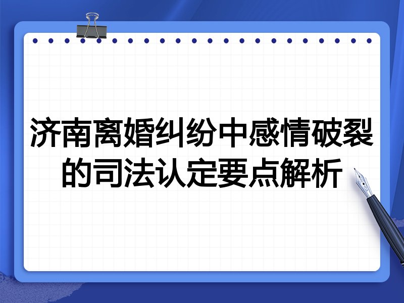 济南离婚纠纷中感情破裂的司法认定要点解析