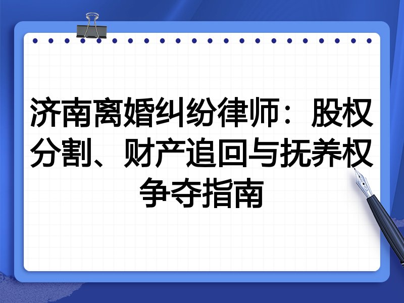 济南离婚纠纷律师:股权分割、财产追回与抚养权争夺指南