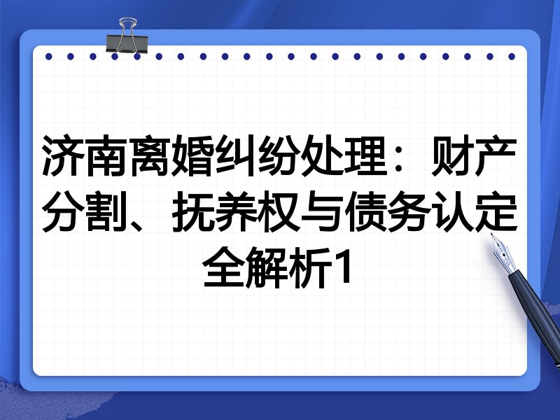 济南离婚纠纷处理：财产分割、抚养权与债务认定全解析1