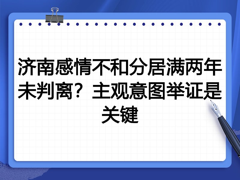 济南感情不和分居满两年未判离?主观意图举证是关键