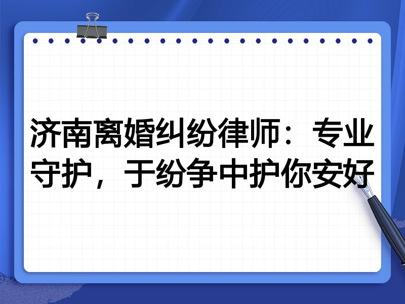济南离婚纠纷律师：专业守护，于纷争中护你安好