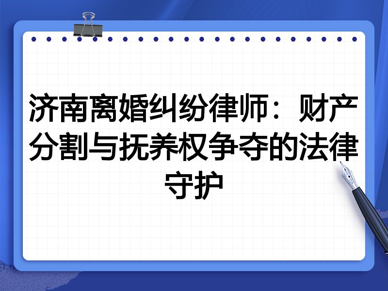 济南离婚纠纷律师:财产分割与抚养权争夺的法律守护