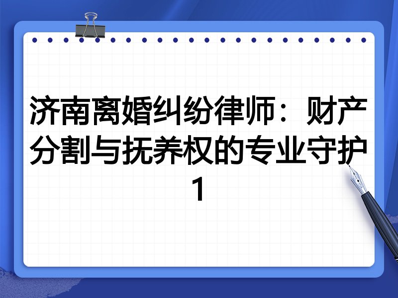 济南离婚纠纷律师：财产分割与抚养权的专业守护1