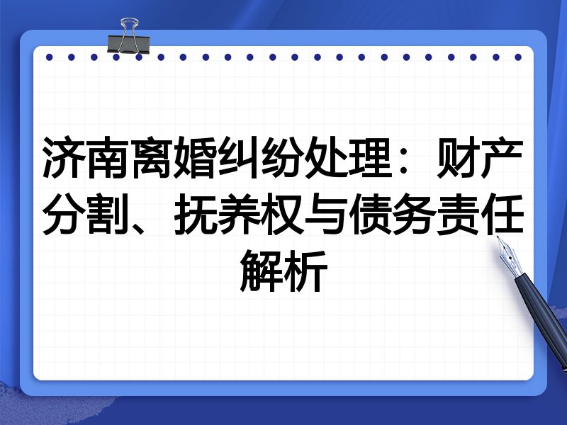 济南离婚纠纷处理：财产分割、抚养权与债务责任解析