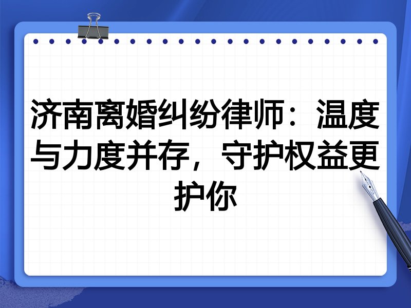 济南离婚纠纷律师:温度与力度并存,守护权益更护你