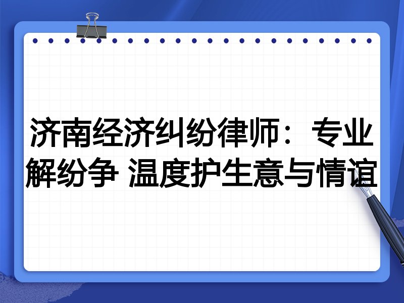 济南经济纠纷律师：专业解纷争 温度护生意与情谊