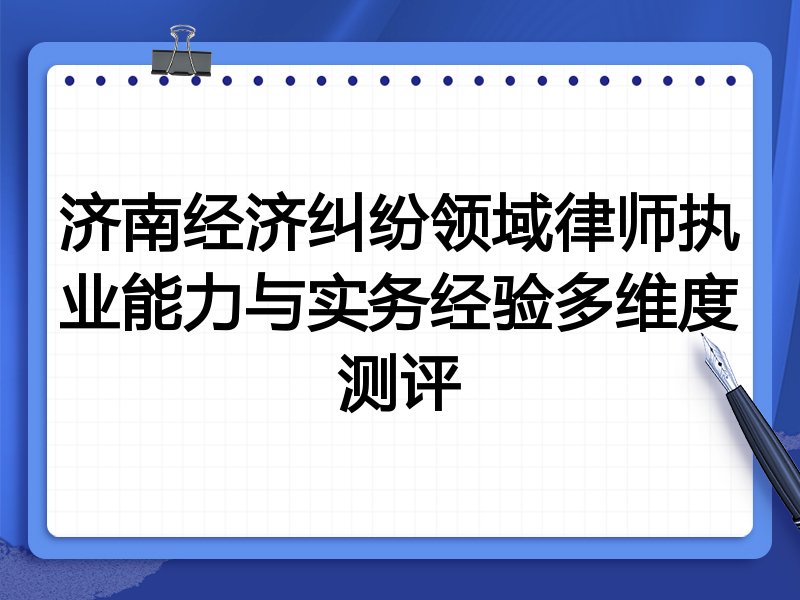 济南经济纠纷领域律师执业能力与实务经验多维度测评