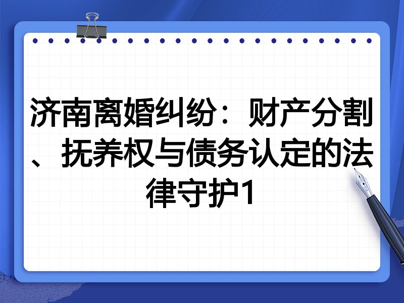 济南离婚纠纷：财产分割、抚养权与债务认定的法律守护1