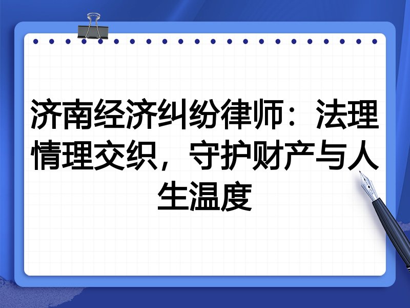 济南经济纠纷律师:法理情理交织,守护财产与人生温度