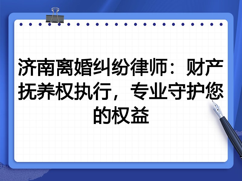 济南离婚纠纷律师:财产抚养权执行,专业守护您的权益