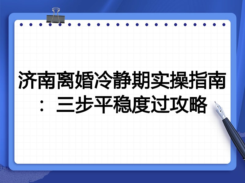 济南离婚冷静期实操指南:三步平稳度过攻略