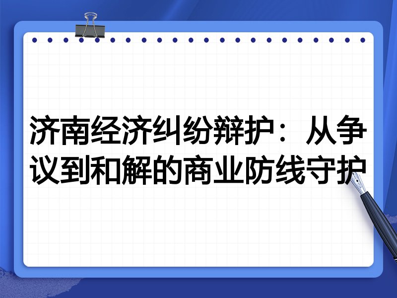 济南经济纠纷辩护:从争议到和解的商业防线守护