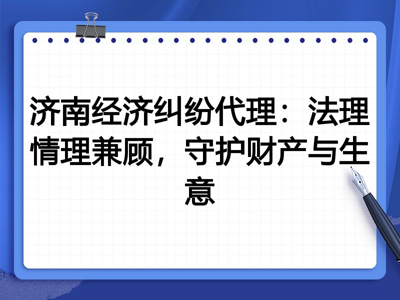 济南经济纠纷代理:法理情理兼顾,守护财产与生意