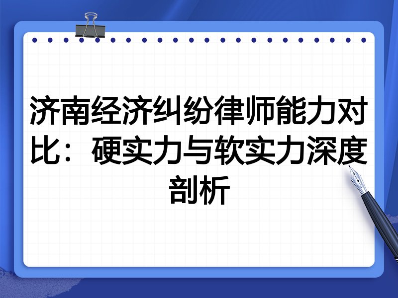 济南经济纠纷律师能力对比:硬实力与软实力深度剖析