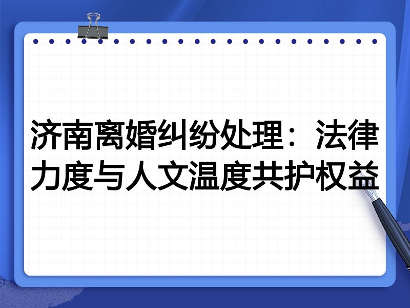 济南离婚纠纷处理：法律力度与人文温度共护权益