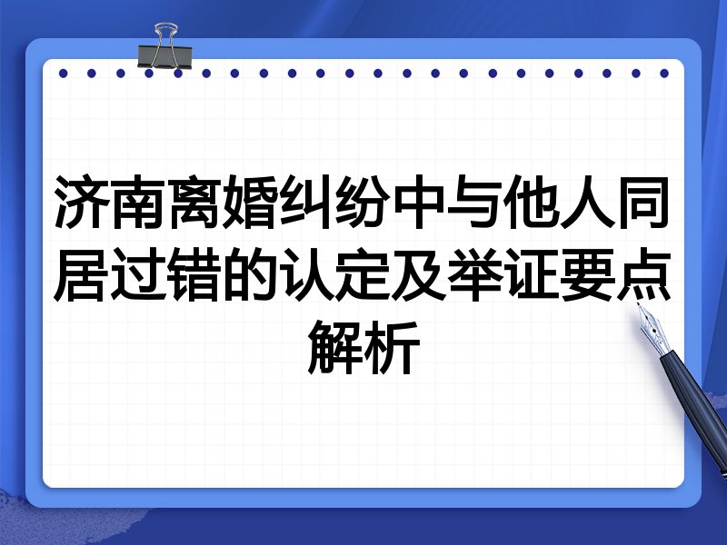 济南离婚纠纷中与他人同居过错的认定及举证要点解析
