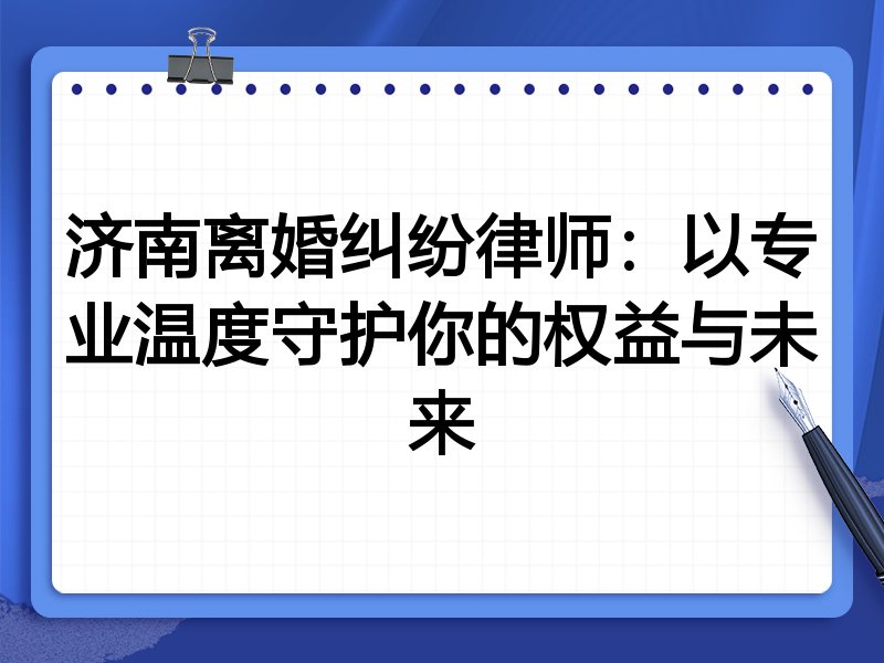 济南离婚纠纷律师:以专业温度守护你的权益与未来