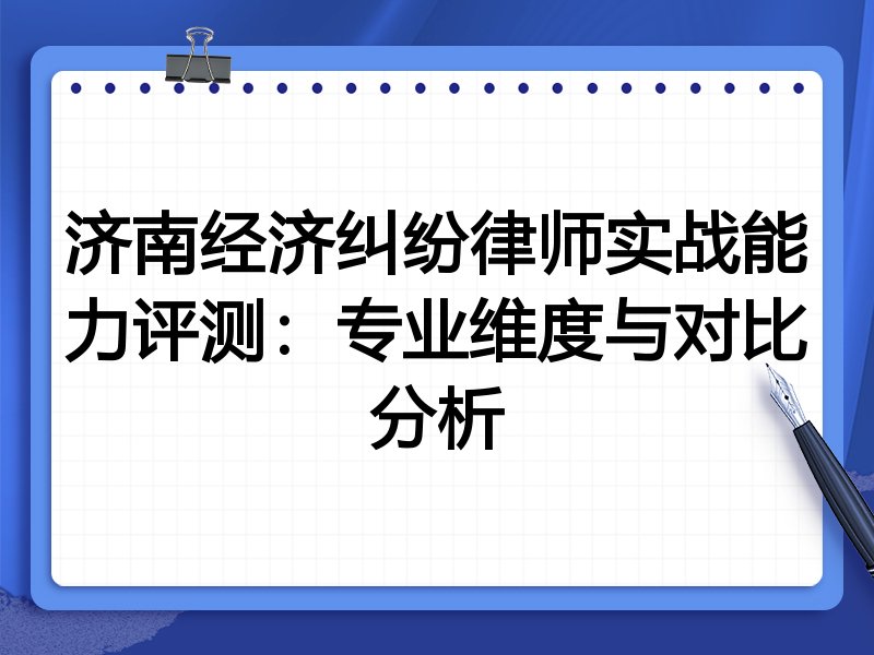 济南经济纠纷律师实战能力评测:专业维度与对比分析