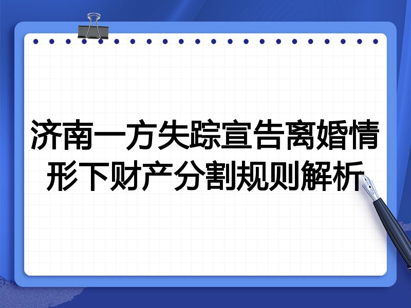 济南一方失踪宣告离婚情形下财产分割规则解析