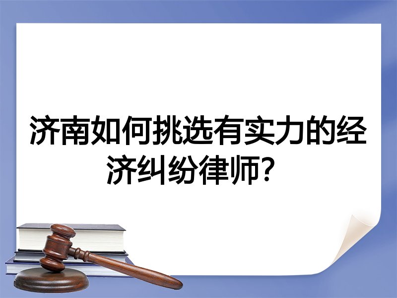 济南如何挑选有实力的经济纠纷律师？