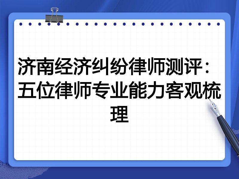 济南经济纠纷律师测评:五位律师专业能力客观梳理