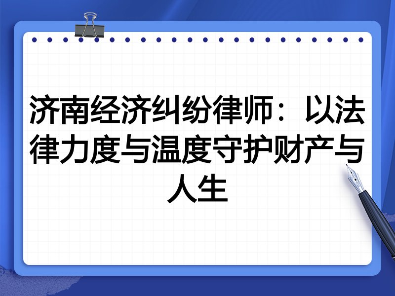 济南经济纠纷律师:以法律力度与温度守护财产与人生