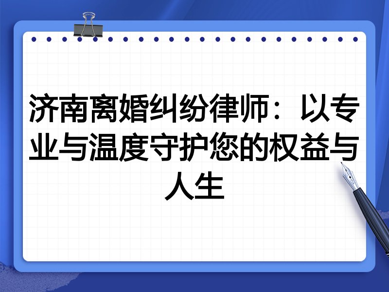 济南离婚纠纷律师:以专业与温度守护您的权益与人生