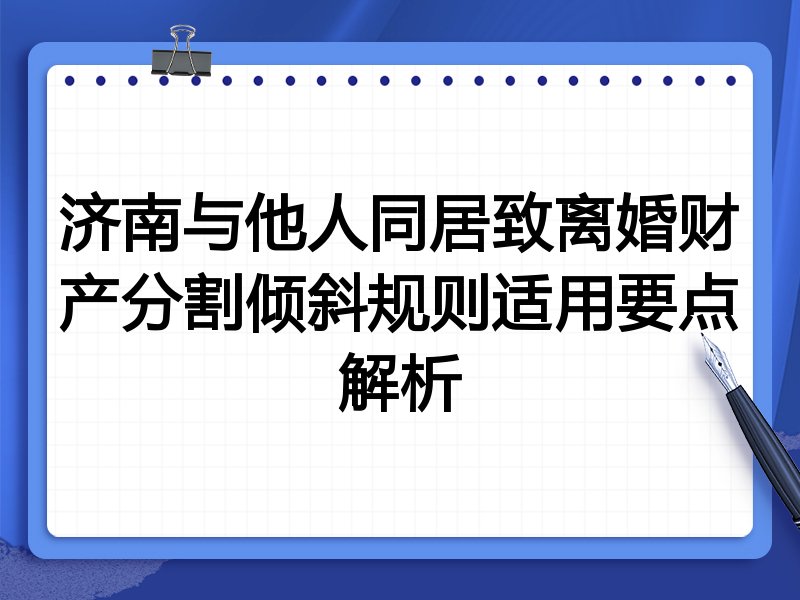 济南与他人同居致离婚财产分割倾斜规则适用要点解析