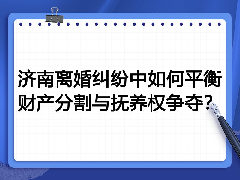 济南离婚纠纷中如何平衡财产分割与抚养权争夺？
