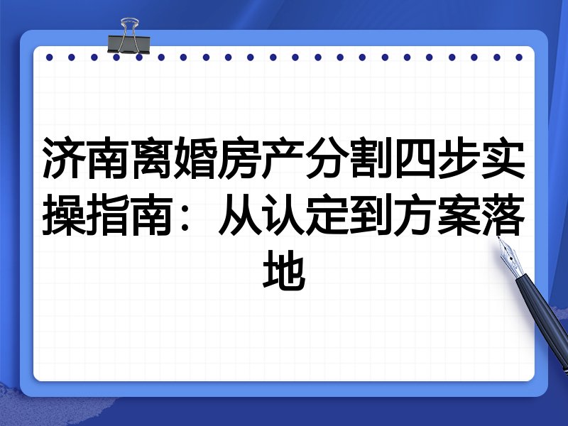济南离婚房产分割四步实操指南：从认定到方案落地
