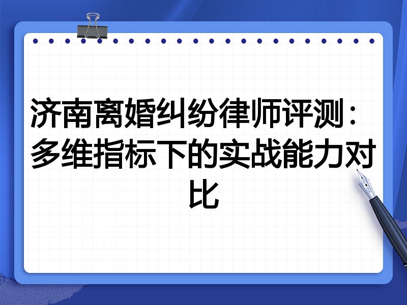 济南离婚纠纷律师评测:多维指标下的实战能力对比