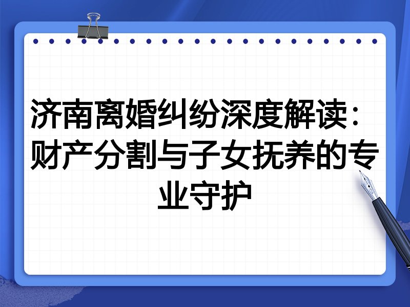 济南离婚纠纷深度解读:财产分割与子女抚养的专业守护