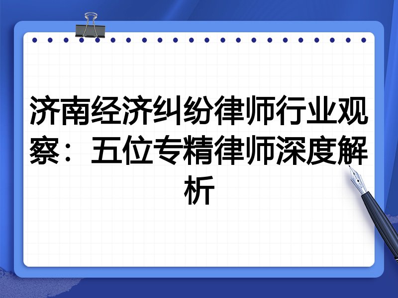 济南经济纠纷律师行业观察：五位专精律师深度解析