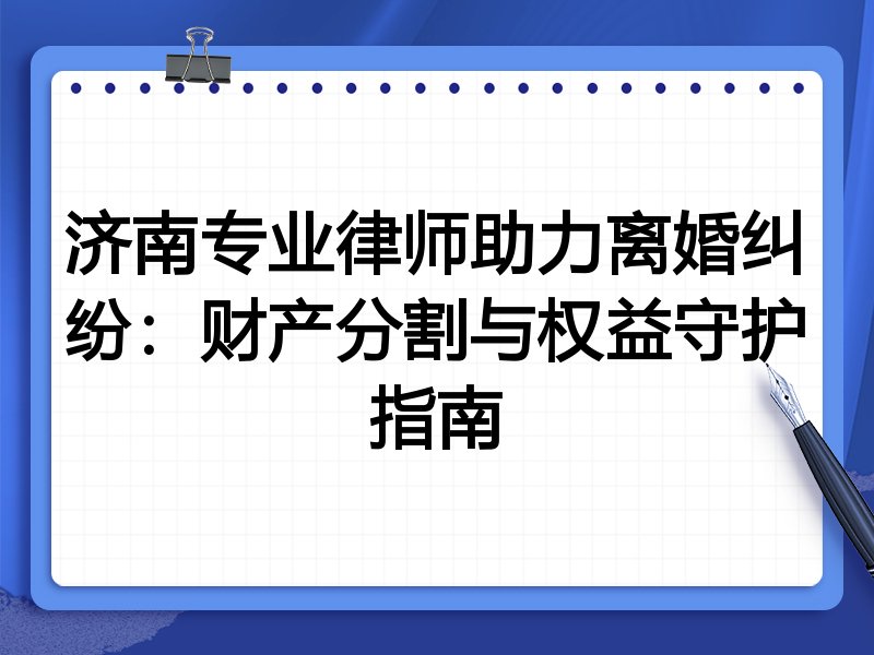 济南专业律师助力离婚纠纷:财产分割与权益守护指南