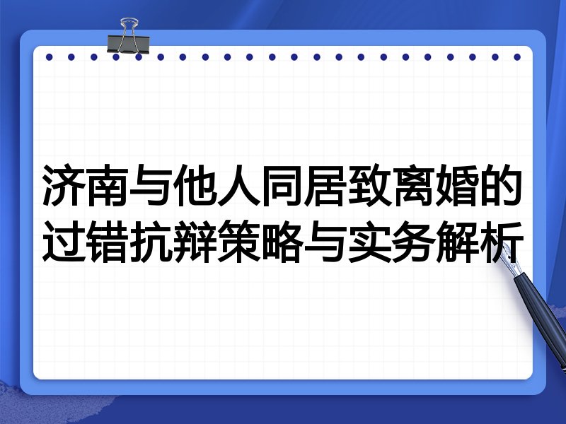 济南与他人同居致离婚的过错抗辩策略与实务解析