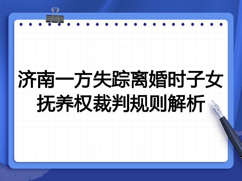济南一方失踪离婚时子女抚养权裁判规则解析