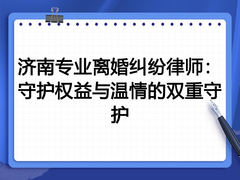 济南专业离婚纠纷律师:守护权益与温情的双重守护