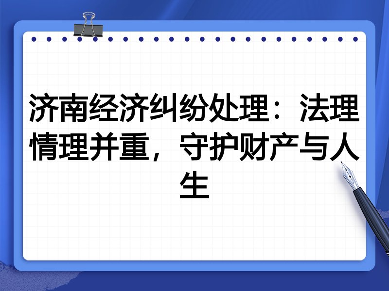 济南经济纠纷处理:法理情理并重,守护财产与人生