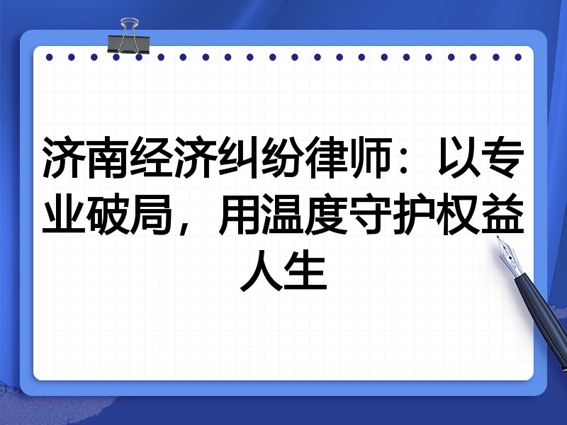 济南经济纠纷律师:以专业破局,用温度守护权益人生