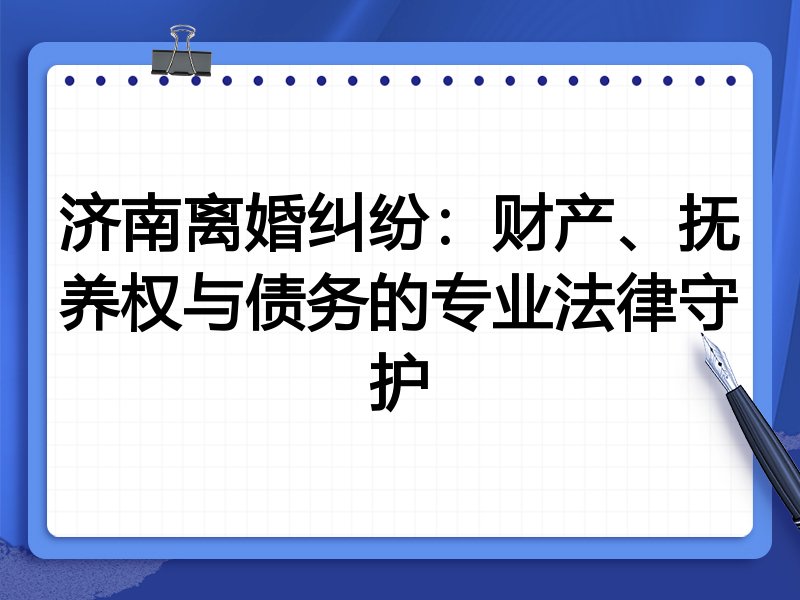 济南离婚纠纷：财产、抚养权与债务的专业法律守护