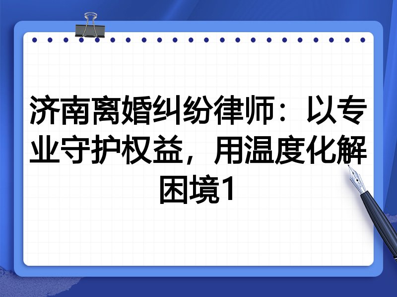 济南离婚纠纷律师:以专业守护权益,用温度化解困境1