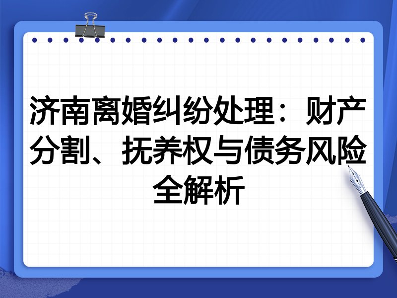 济南离婚纠纷处理:财产分割、抚养权与债务风险全解析