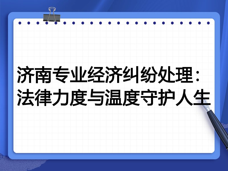 济南专业经济纠纷处理：法律力度与温度守护人生