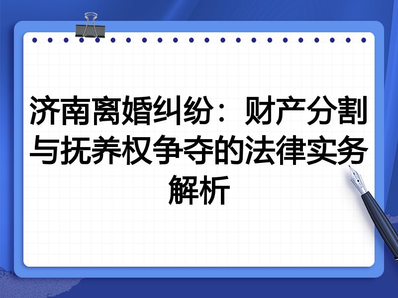 济南离婚纠纷：财产分割与抚养权争夺的法律实务解析