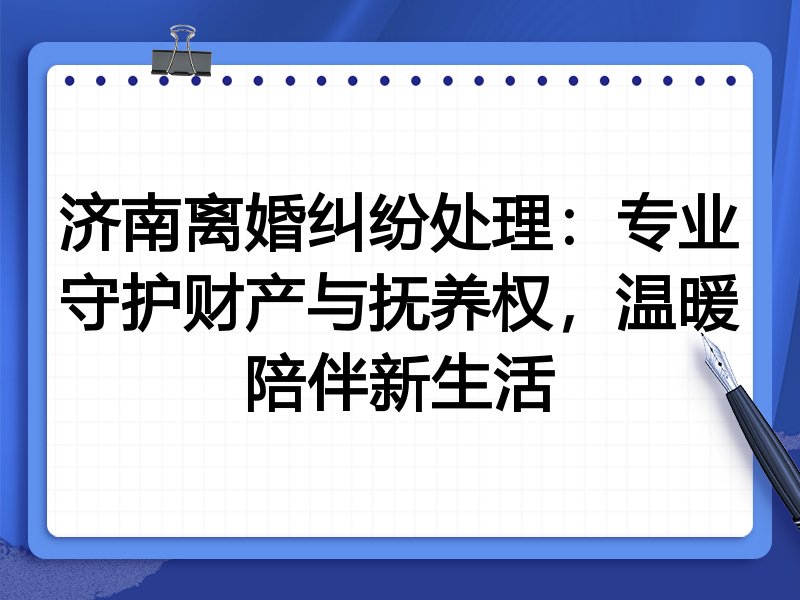 济南离婚纠纷处理:专业守护财产与抚养权,温暖陪伴新生活