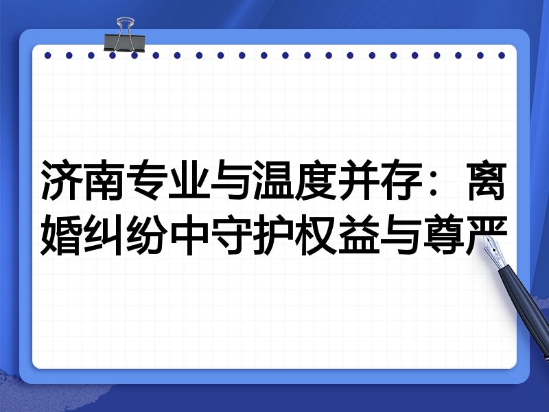 济南专业与温度并存:离婚纠纷中守护权益与尊严