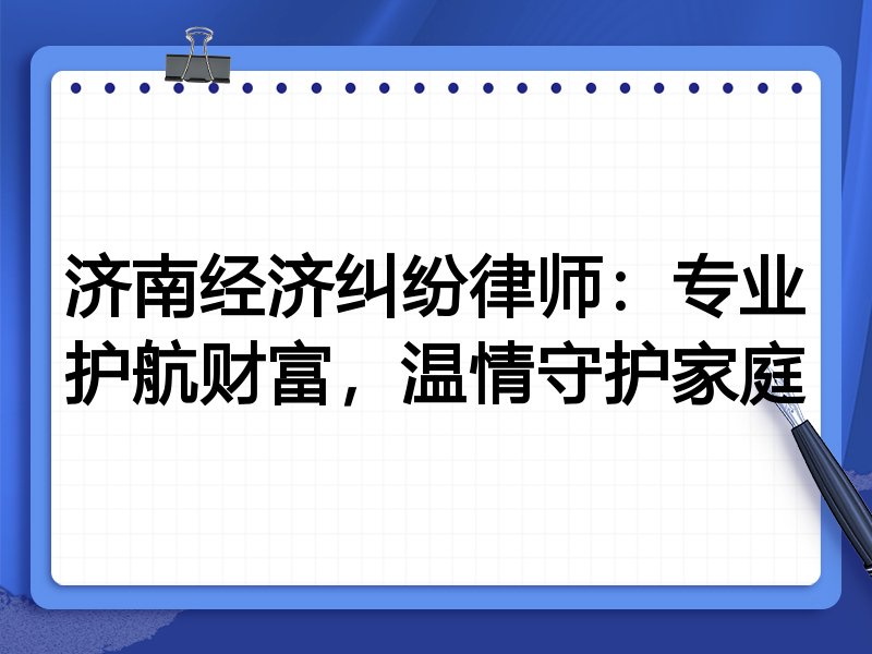 济南经济纠纷律师:专业护航财富,温情守护家庭