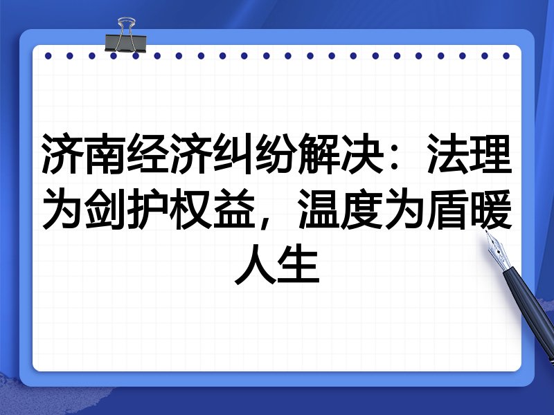 济南经济纠纷解决:法理为剑护权益,温度为盾暖人生